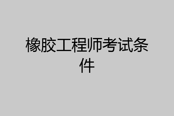 橡胶工程师考试条件