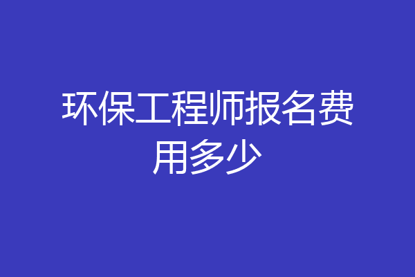 环保工程师报名费用多少