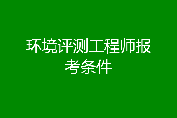环境评测工程师报考条件