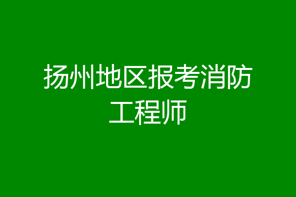 扬州地区报考消防工程师