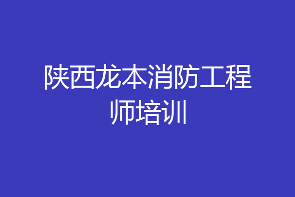 陕西龙本消防工程师培训