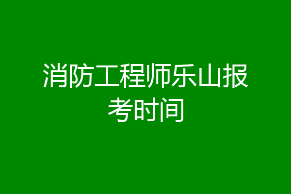 消防工程师乐山报考时间
