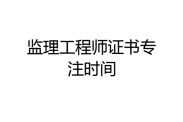 监理工程师证书专注时间