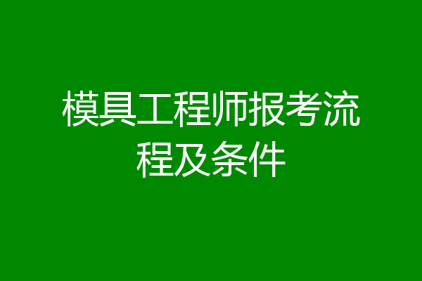 模具工程师报考流程及条件