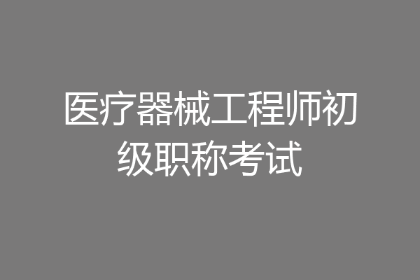 医疗器械工程师初级职称考试