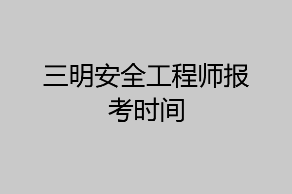 三明安全工程师报考时间