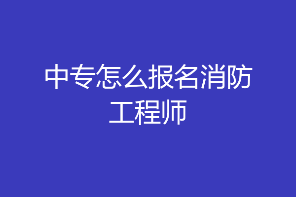 中专怎么报名消防工程师
