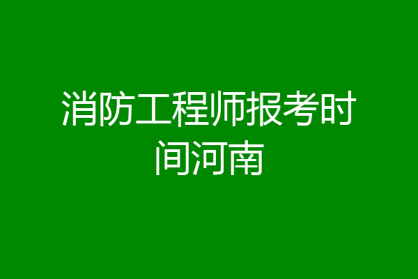消防工程师报考时间河南