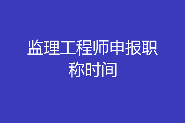 监理工程师申报职称时间
