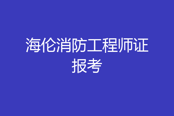 海伦消防工程师证报考