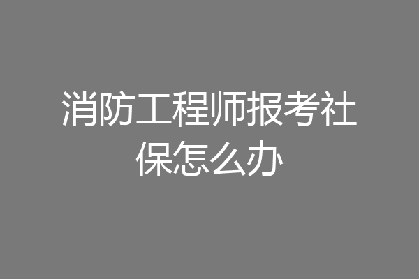 消防工程师报考社保怎么办