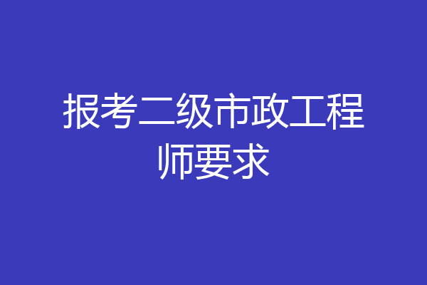 报考二级市政工程师要求