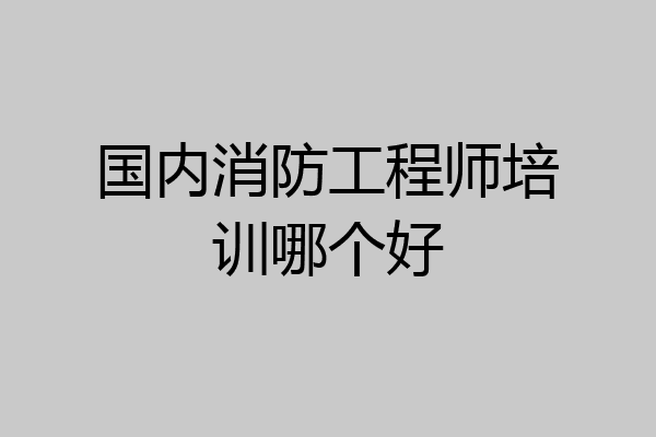 国内消防工程师培训哪个好