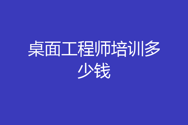 桌面工程师培训多少钱