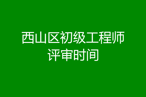 西山区初级工程师评审时间