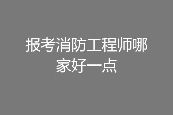 报考消防工程师哪家好一点