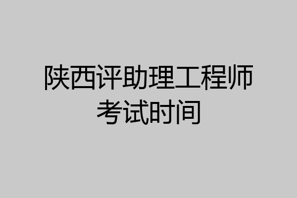 陕西评助理工程师考试时间
