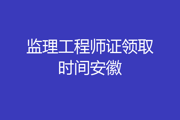 监理工程师证领取时间安徽