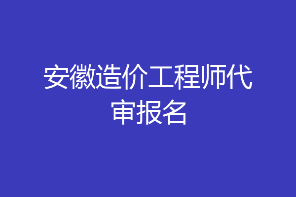 安徽造价工程师代审报名