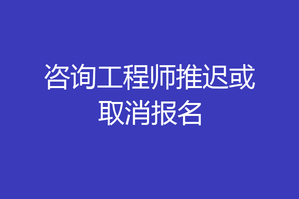 咨询工程师推迟或取消报名