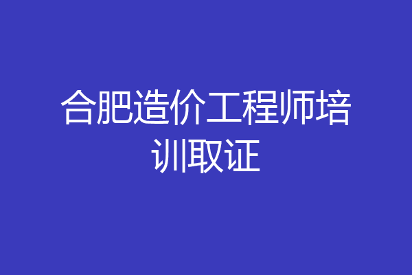 合肥造价工程师培训取证