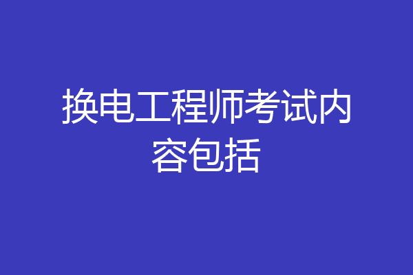 换电工程师考试内容包括