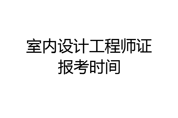 室内设计工程师证报考时间