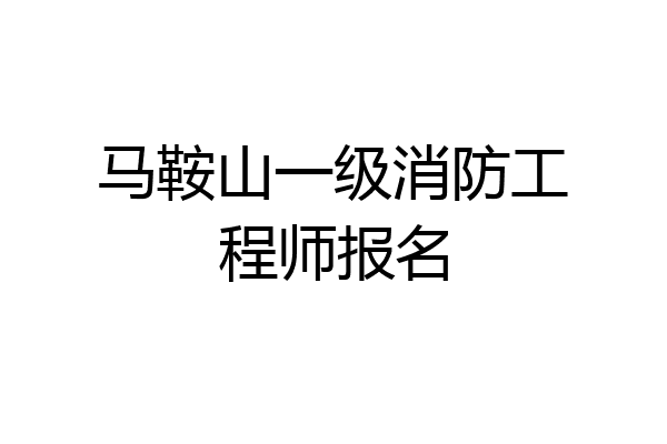 马鞍山一级消防工程师报名
