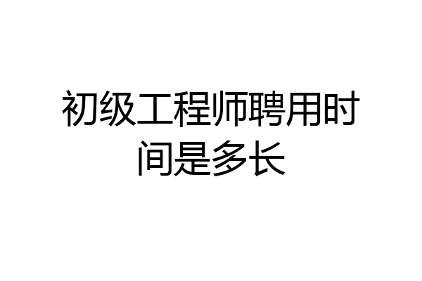 初级工程师聘用时间是多长