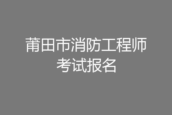莆田市消防工程师考试报名
