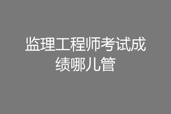 监理工程师考试成绩哪儿管