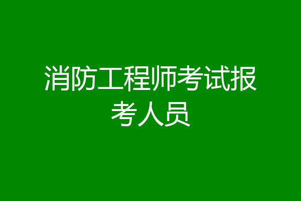 消防工程师考试报考人员