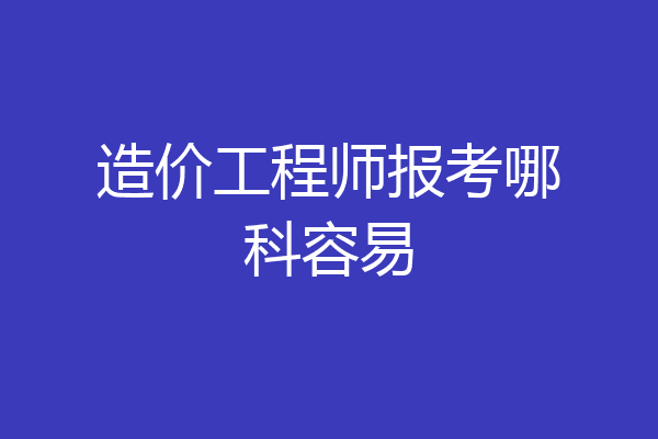 造价工程师报考哪科容易