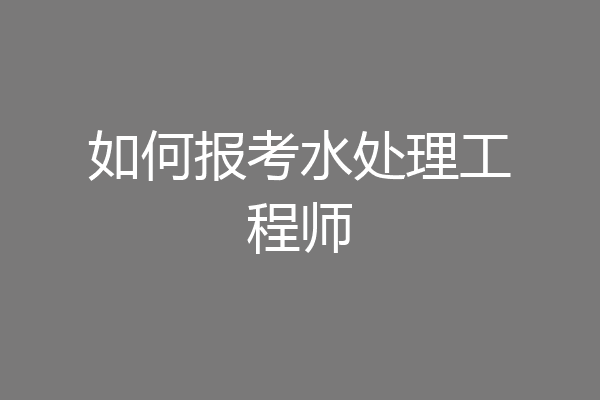 如何报考水处理工程师