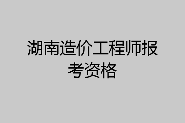 湖南造价工程师报考资格
