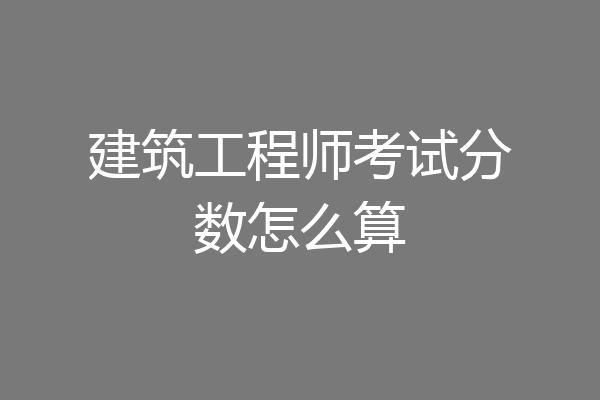 建筑工程师考试分数怎么算