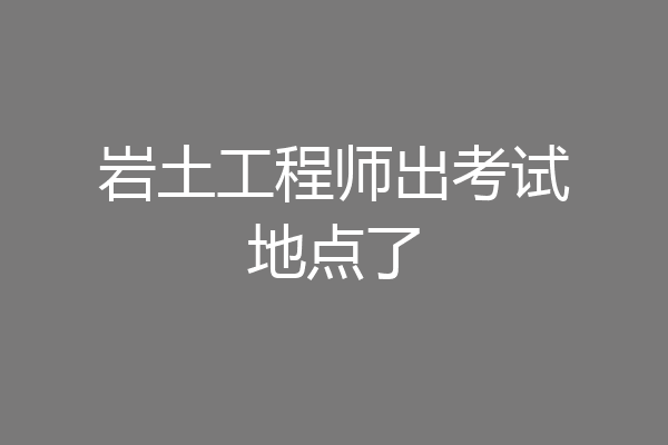 岩土工程师出考试地点了