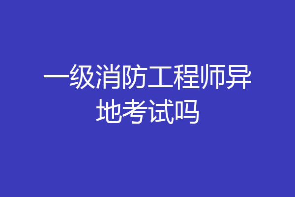 一级消防工程师异地考试吗