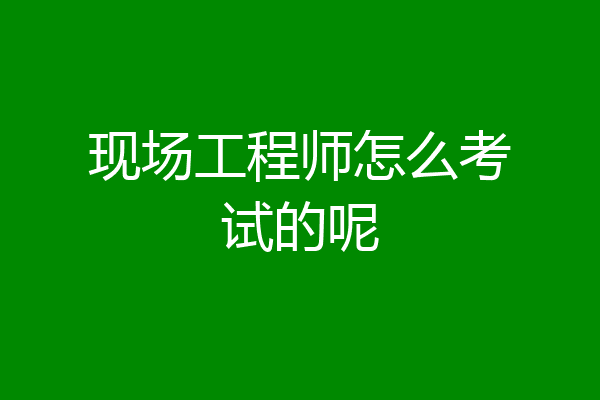 现场工程师怎么考试的呢