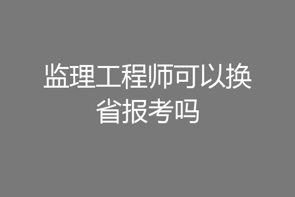 监理工程师可以换省报考吗