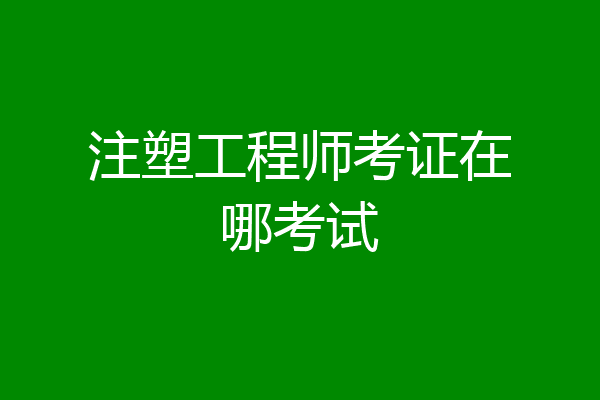 注塑工程师考证在哪考试