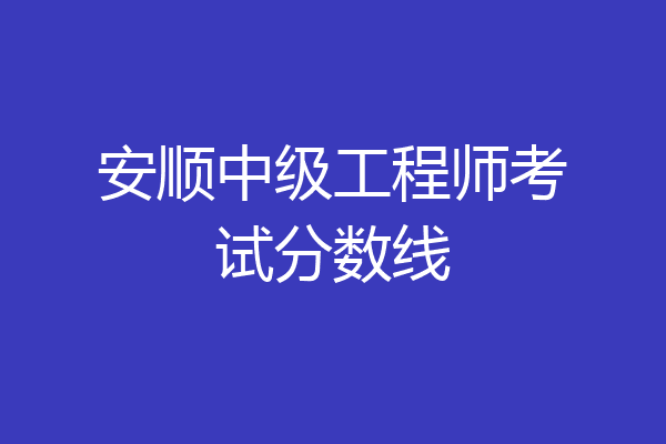 安顺中级工程师考试分数线