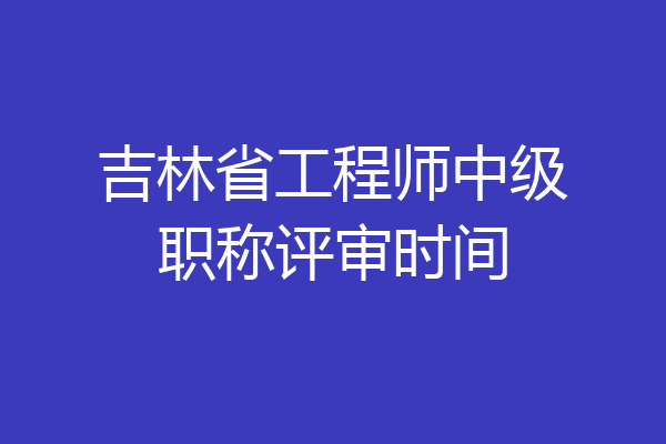 吉林省工程师中级职称评审时间