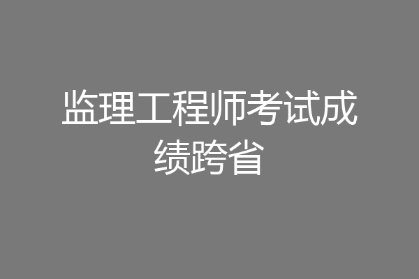监理工程师考试成绩跨省