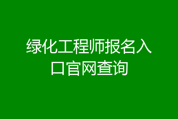 绿化工程师报名入口官网查询