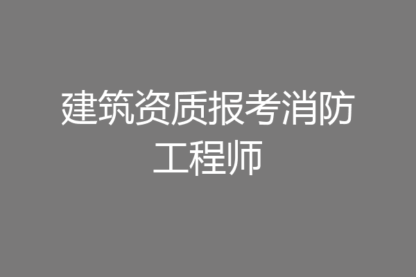 建筑资质报考消防工程师