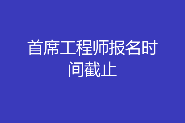 首席工程师报名时间截止
