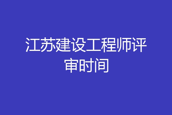 江苏建设工程师评审时间