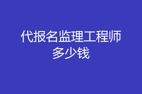 代报名监理工程师多少钱