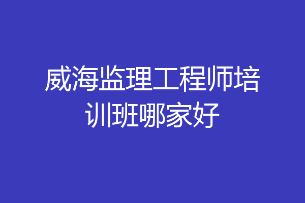 威海监理工程师培训班哪家好